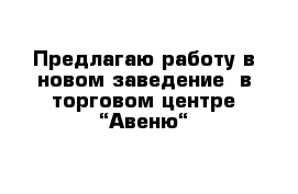 Предлагаю работу в новом заведение  в торговом центре “Авеню“